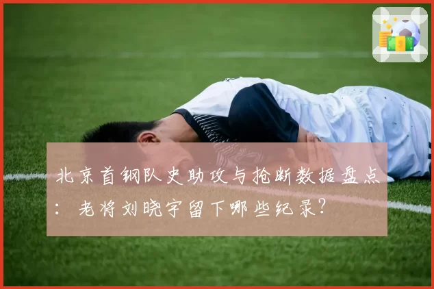 北京首钢队史助攻与抢断数据盘点：老将刘晓宇留下哪些纪录？