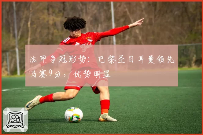 法甲争冠形势：巴黎圣日耳曼领先马赛9分，优势明显