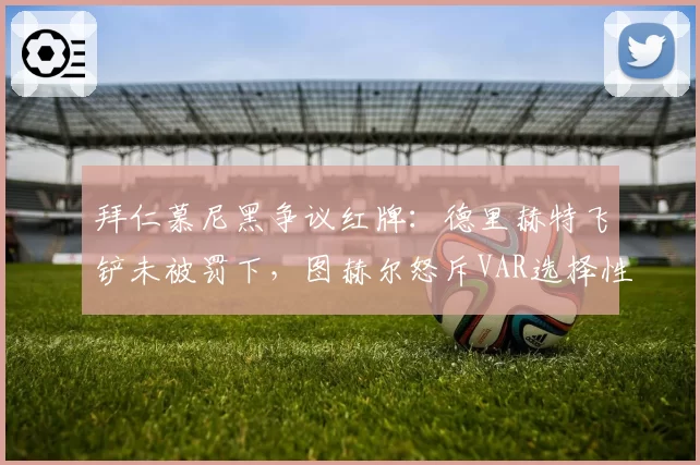 拜仁慕尼黑争议红牌：德里赫特飞铲未被罚下，图赫尔怒斥VAR选择性执法？