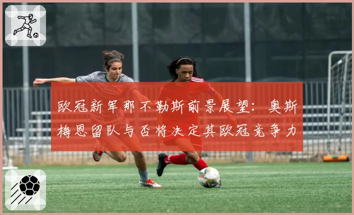 欧冠新军那不勒斯前景展望：奥斯梅恩留队与否将决定其欧冠竞争力。
