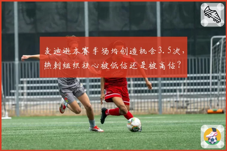 麦迪逊本赛季场均创造机会3.5次,热刺组织核心被低估还是被高估?