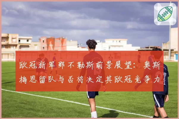 欧冠新军那不勒斯前景展望：奥斯梅恩留队与否将决定其欧冠竞争力。