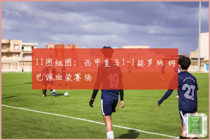 11图组图：西甲皇马1-1赫罗纳 姆巴佩血染赛场