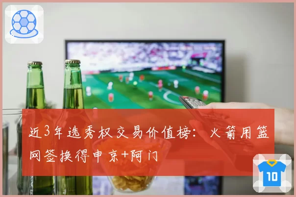 近3年选秀权交易价值榜：火箭用篮网签换得申京+阿门