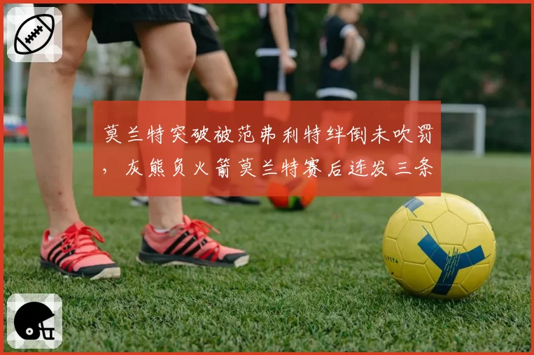 莫兰特突破被范弗利特绊倒未吹罚,灰熊负火箭莫兰特赛后连发三条推特