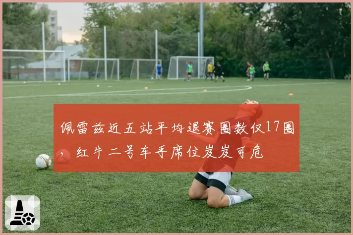 佩雷兹近五站平均退赛圈数仅17圈，红牛二号车手席位岌岌可危