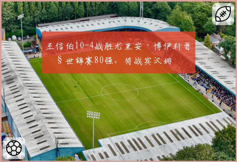 王信伯10-4战胜尤里安·博伊科晋级世锦赛80强,将战宾汉姆