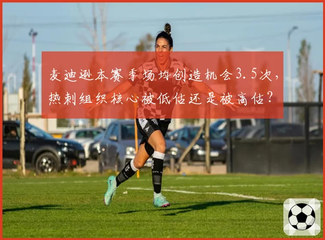 麦迪逊本赛季场均创造机会3.5次,热刺组织核心被低估还是被高估?