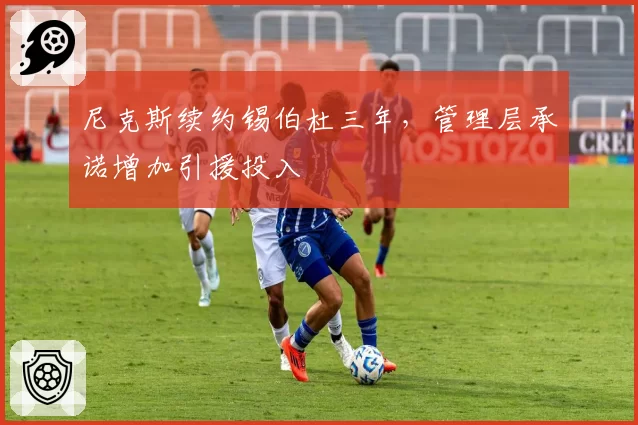 尼克斯续约锡伯杜三年,管理层承诺增加引援投入