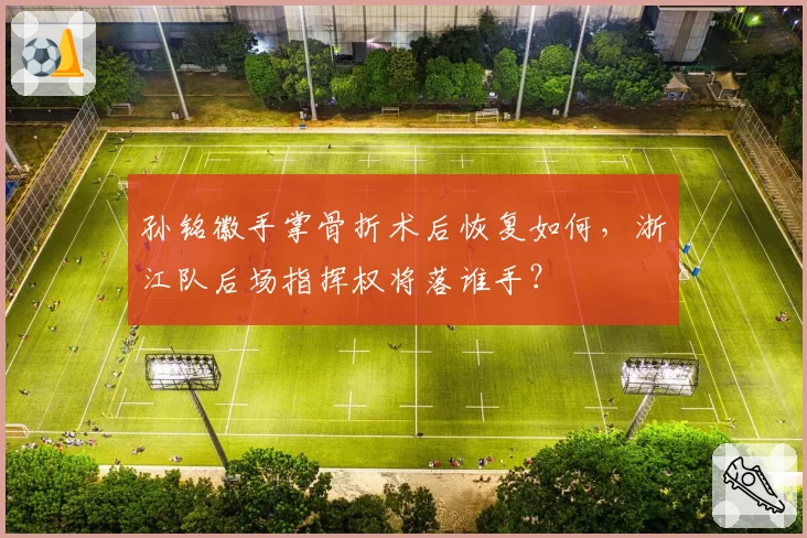 孙铭徽手掌骨折术后恢复如何，浙江队后场指挥权将落谁手？