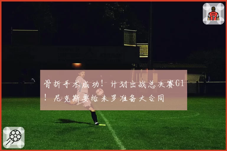 骨折手术成功！计划出战总决赛G1！尼克斯要给米罗准备大合同