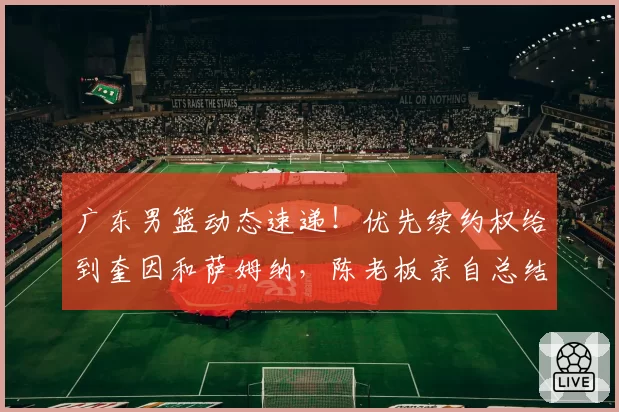 广东男篮动态速递!优先续约权给到奎因和萨姆纳,陈老板亲自总结赛季,徐杰改变夏天计划