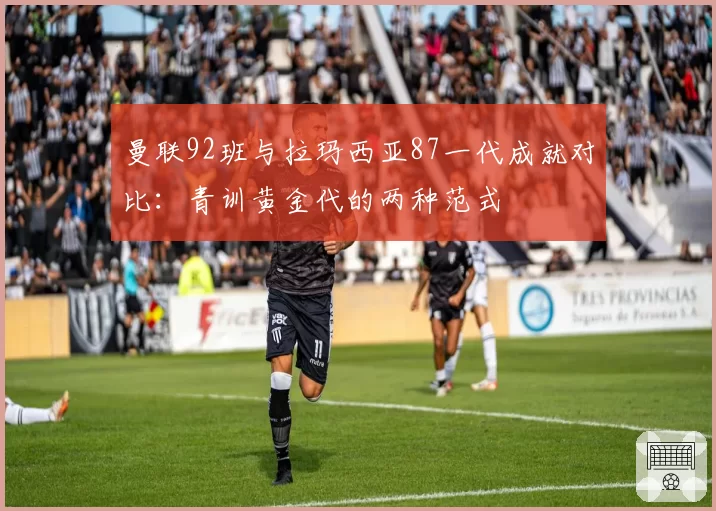 曼联92班与拉玛西亚87一代成就对比：青训黄金代的两种范式