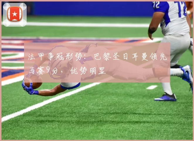 法甲争冠形势：巴黎圣日耳曼领先马赛9分，优势明显