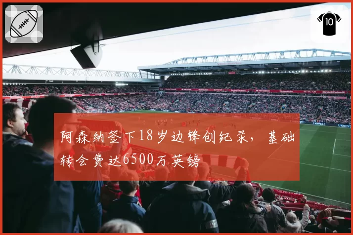 阿森纳签下18岁边锋创纪录,基础转会费达6500万英镑