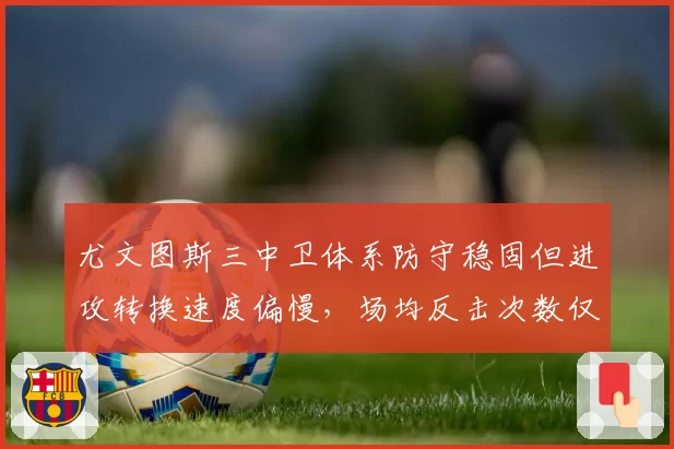 尤文图斯三中卫体系防守稳固但进攻转换速度偏慢,场均反击次数仅2.1次