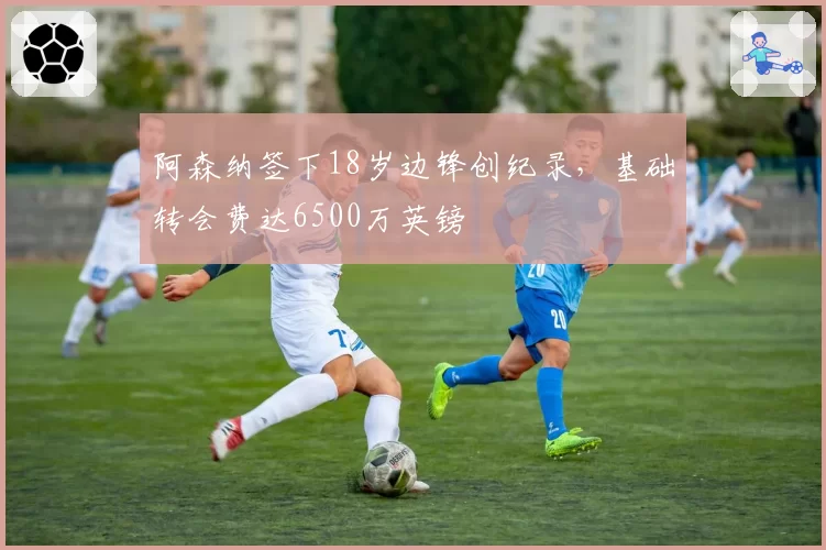 阿森纳签下18岁边锋创纪录,基础转会费达6500万英镑
