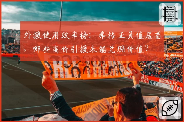 外援使用效率榜：弗格正负值居首，哪些高价引援未能兑现价值？