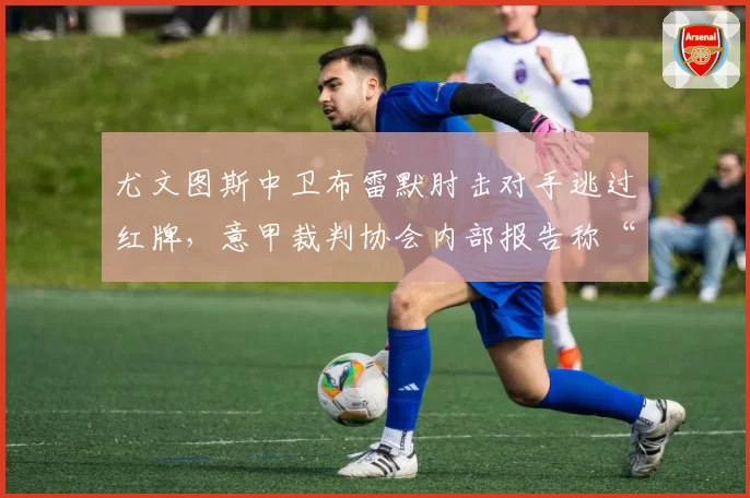 尤文图斯中卫布雷默肘击对手逃过红牌，意甲裁判协会内部报告称“严重误判”