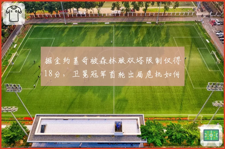 掘金约基奇被森林狼双塔限制仅得18分，卫冕冠军首轮出局危机如何化解？