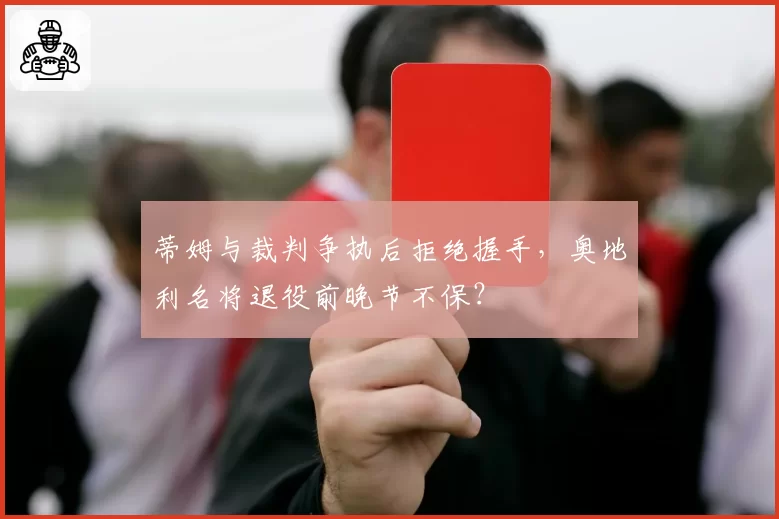 蒂姆与裁判争执后拒绝握手，奥地利名将退役前晚节不保？