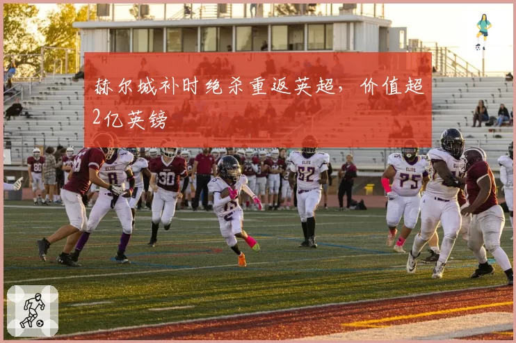 赫尔城补时绝杀重返英超，价值超2亿英镑
