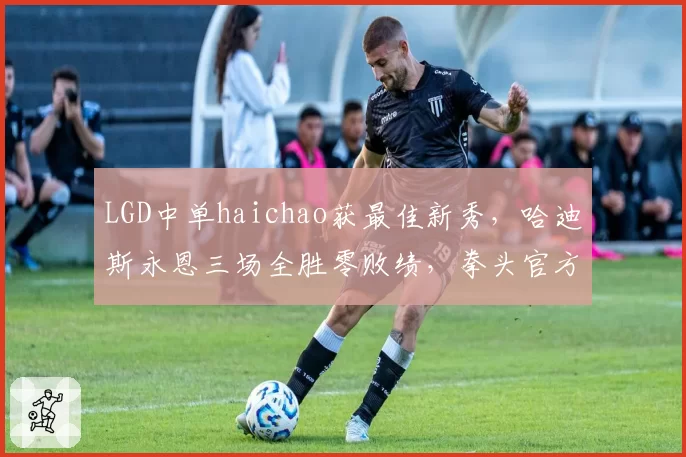 LGD中单haichao获最佳新秀，哈迪斯永恩三场全胜零败绩，拳头官方热评其有望进入世界赛轮换__br_