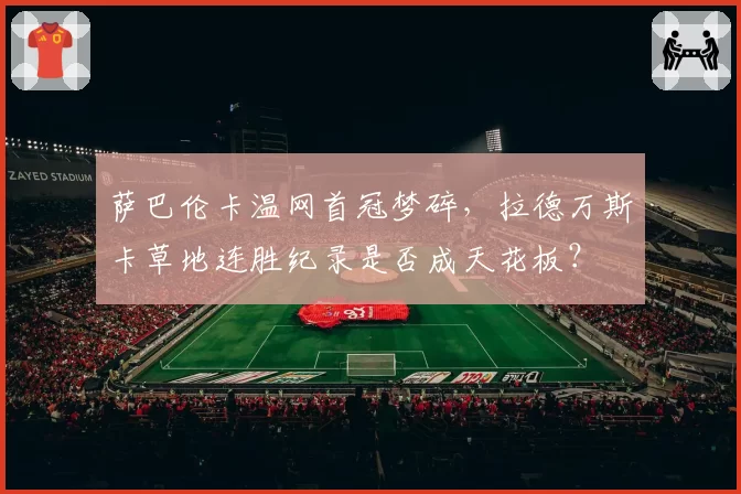 萨巴伦卡温网首冠梦碎,拉德万斯卡草地连胜纪录是否成天花板?