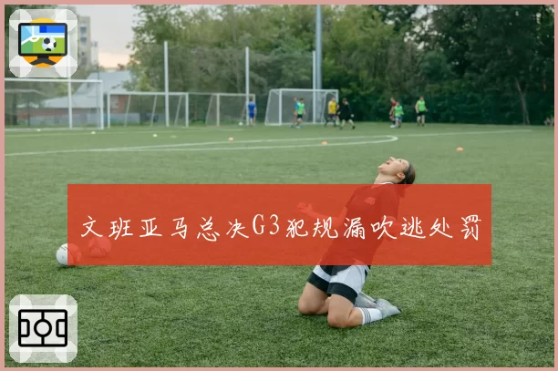 文班亚马总决G3犯规漏吹逃处罚
