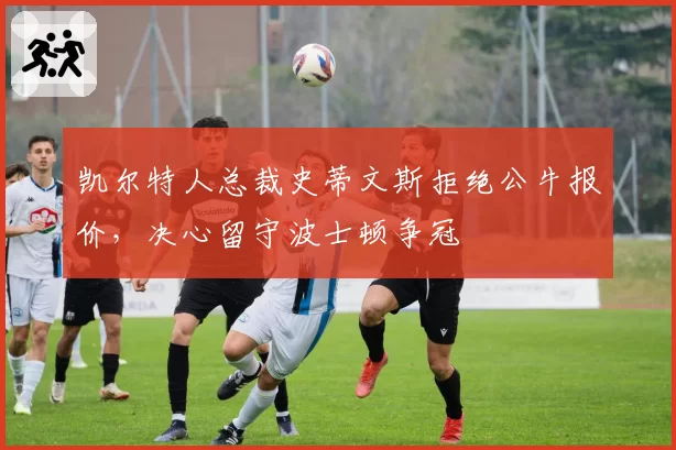 凯尔特人总裁史蒂文斯拒绝公牛报价，决心留守波士顿争冠