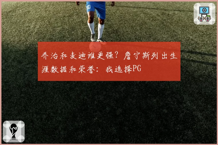 乔治和麦迪谁更强?詹宁斯列出生涯数据和荣誉:我选择PG