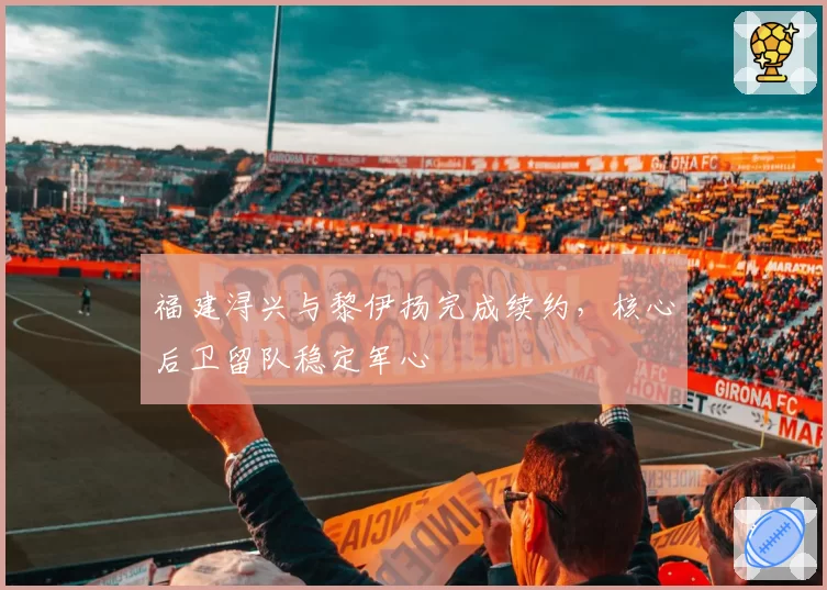 福建浔兴与黎伊扬完成续约,核心后卫留队稳定军心