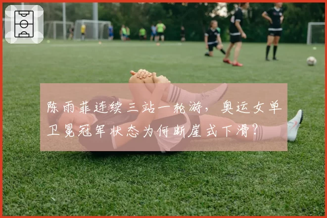 陈雨菲连续三站一轮游，奥运女单卫冕冠军状态为何断崖式下滑？