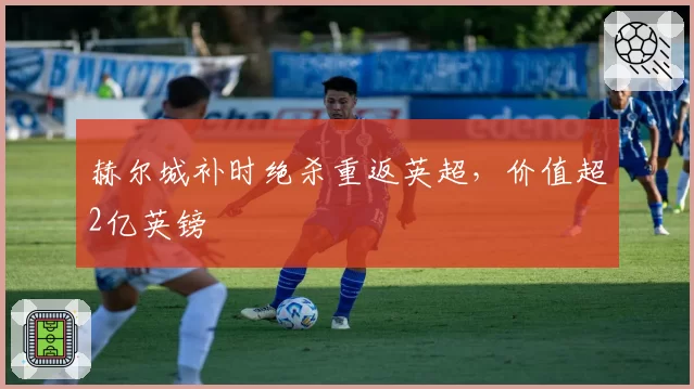 赫尔城补时绝杀重返英超，价值超2亿英镑