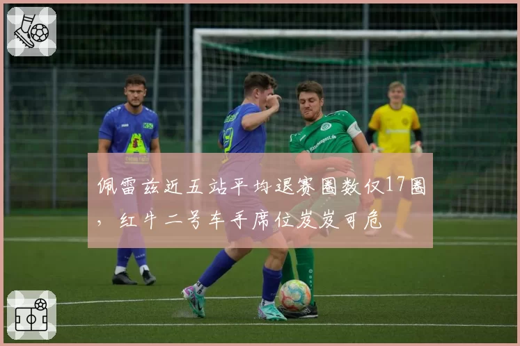 佩雷兹近五站平均退赛圈数仅17圈,红牛二号车手席位岌岌可危
