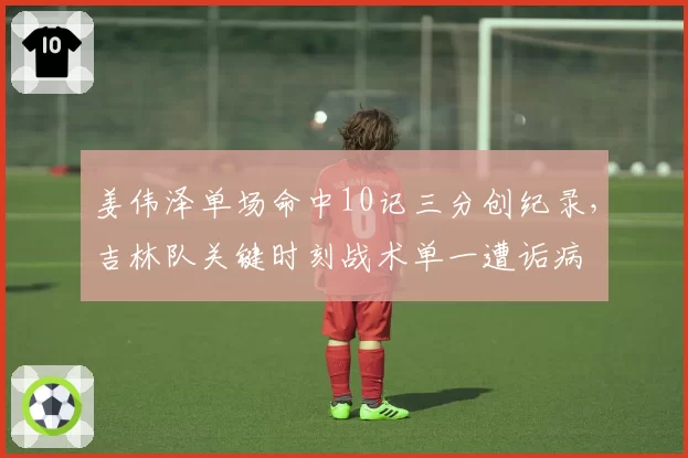 姜伟泽单场命中10记三分创纪录，吉林队关键时刻战术单一遭诟病