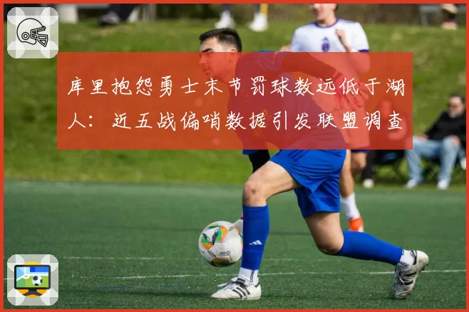 库里抱怨勇士末节罚球数远低于湖人：近五战偏哨数据引发联盟调查