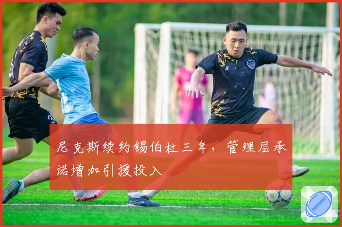 尼克斯续约锡伯杜三年,管理层承诺增加引援投入