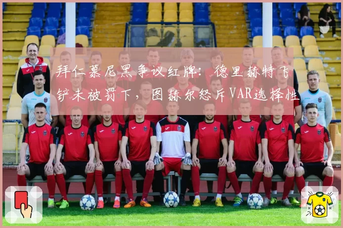 拜仁慕尼黑争议红牌：德里赫特飞铲未被罚下，图赫尔怒斥VAR选择性执法？