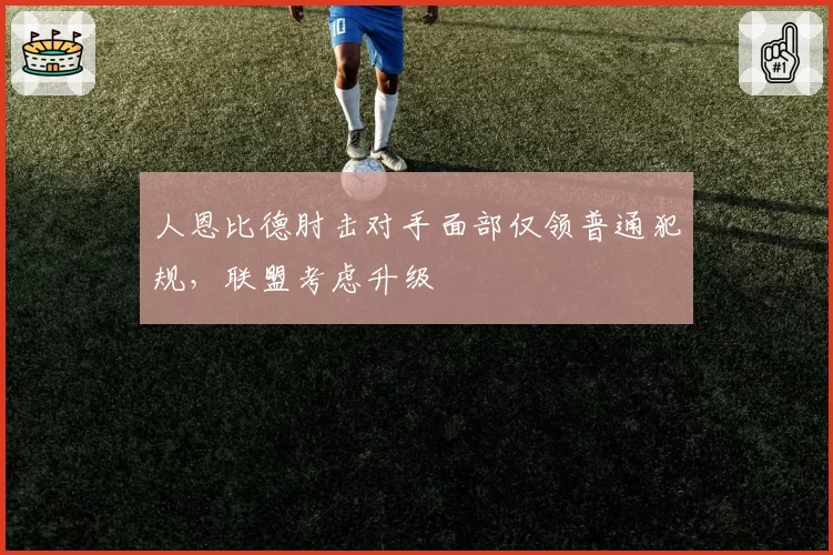 人恩比德肘击对手面部仅领普通犯规,联盟考虑升级