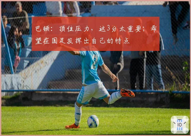 巴顿：顶住压力，这3分太重要；希望在国足发挥出自己的特点