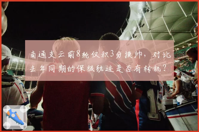 南通支云前8轮仅积3分换帅，对比去年同期的保级轨迹是否有转机？