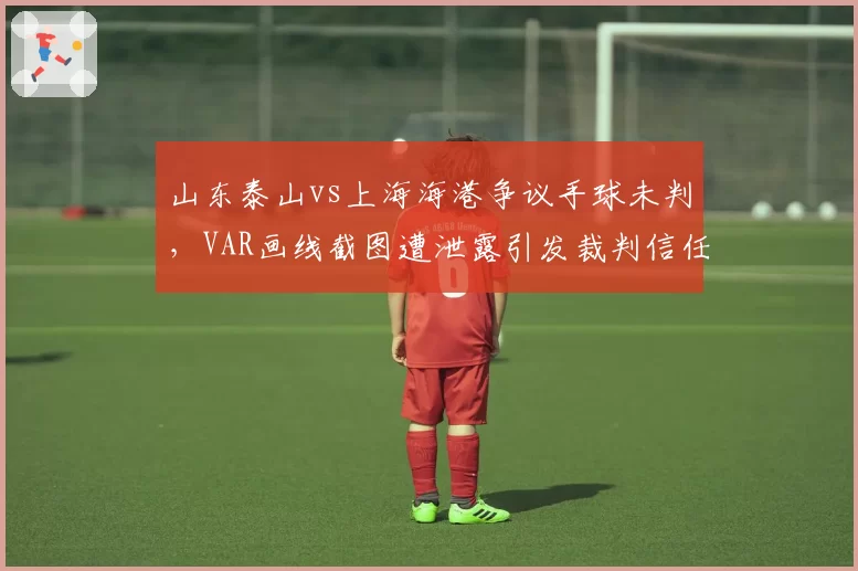 山东泰山vs上海海港争议手球未判，VAR画线截图遭泄露引发裁判信任危机