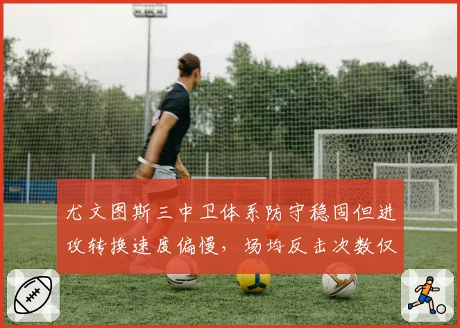 尤文图斯三中卫体系防守稳固但进攻转换速度偏慢,场均反击次数仅2.1次