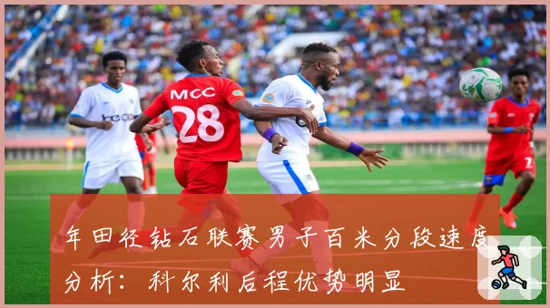 年田径钻石联赛男子百米分段速度分析：科尔利后程优势明显