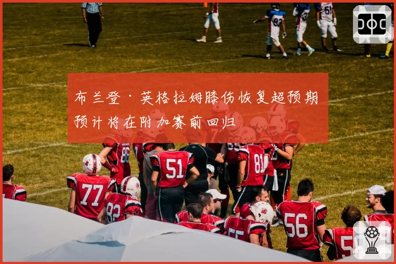 布兰登·英格拉姆膝伤恢复超预期 预计将在附加赛前回归
