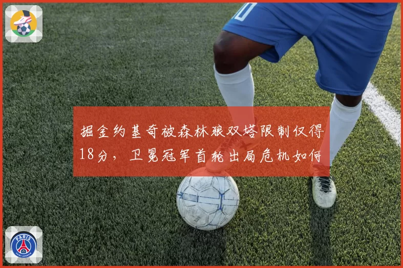 掘金约基奇被森林狼双塔限制仅得18分，卫冕冠军首轮出局危机如何化解？
