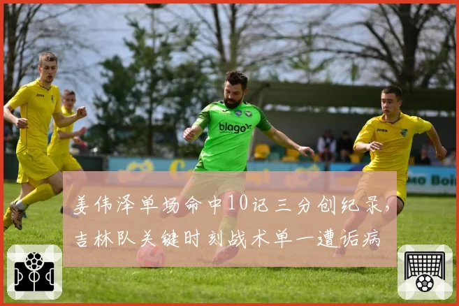 姜伟泽单场命中10记三分创纪录，吉林队关键时刻战术单一遭诟病