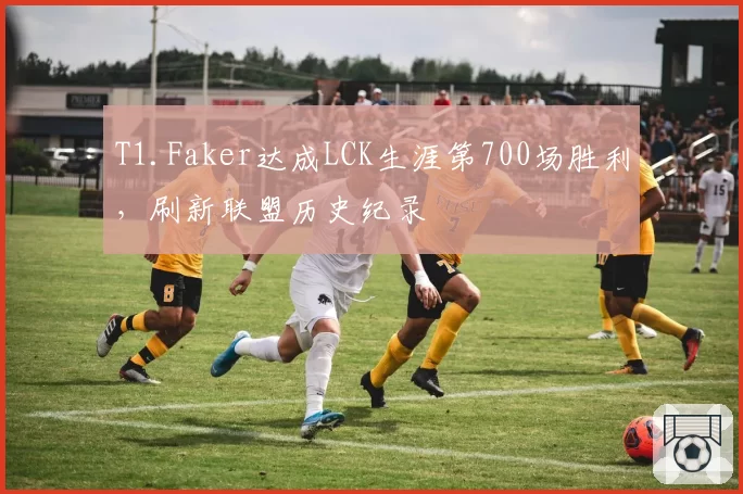 T1.Faker达成LCK生涯第700场胜利，刷新联盟历史纪录