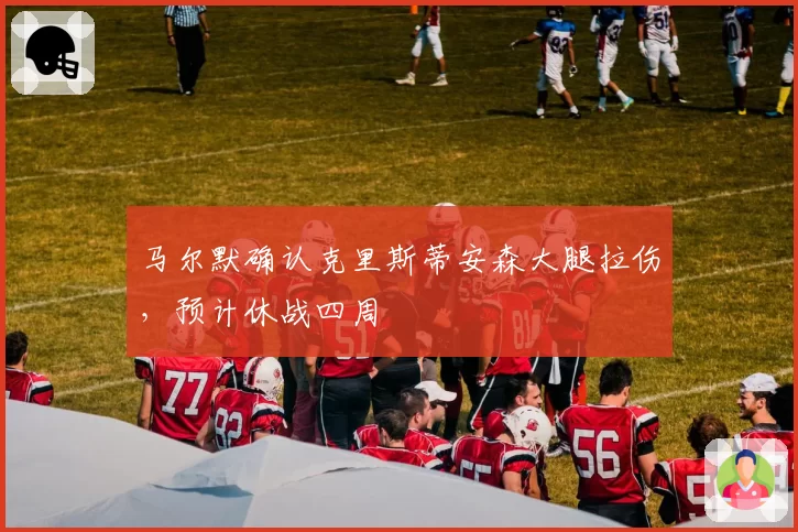 马尔默确认克里斯蒂安森大腿拉伤,预计休战四周